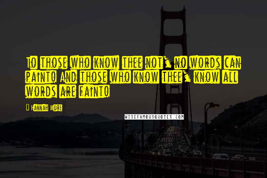 Hannah More Quotes: To those who know thee not, no words can paint! And those who know thee, know all words are faint!