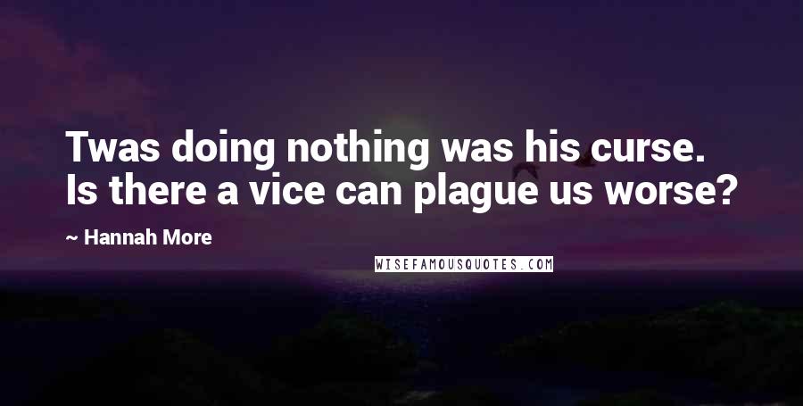 Hannah More Quotes: Twas doing nothing was his curse. Is there a vice can plague us worse?