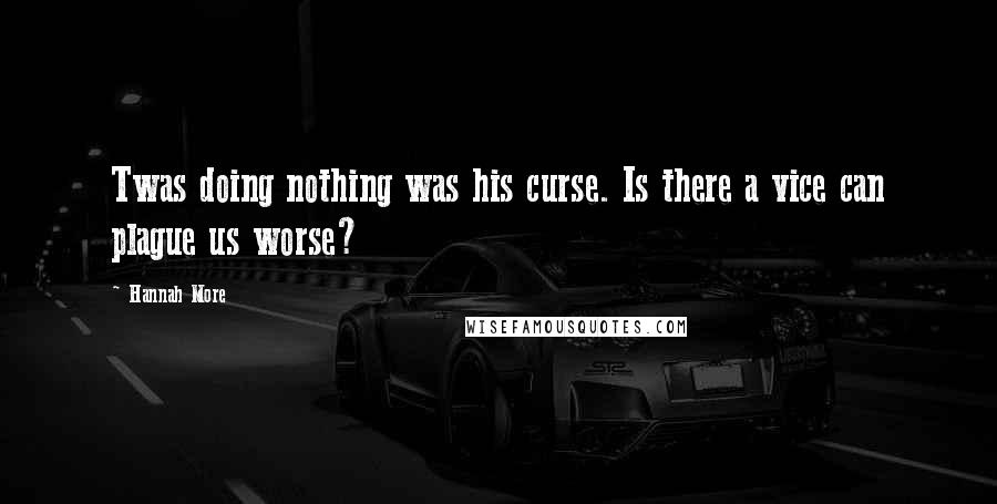 Hannah More Quotes: Twas doing nothing was his curse. Is there a vice can plague us worse?