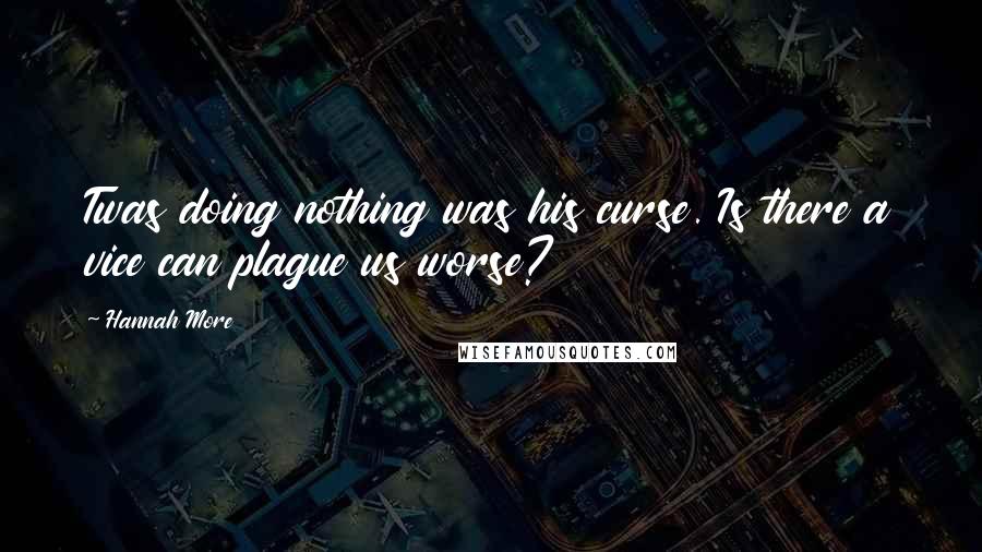 Hannah More Quotes: Twas doing nothing was his curse. Is there a vice can plague us worse?