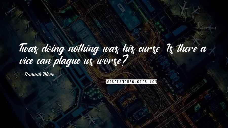 Hannah More Quotes: Twas doing nothing was his curse. Is there a vice can plague us worse?