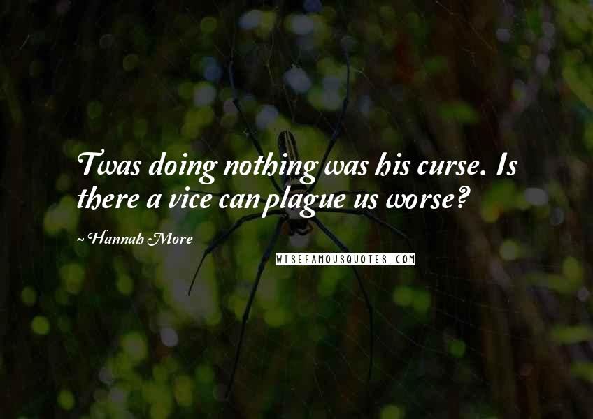 Hannah More Quotes: Twas doing nothing was his curse. Is there a vice can plague us worse?