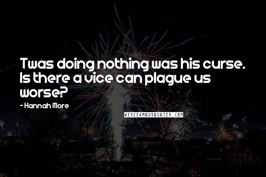 Hannah More Quotes: Twas doing nothing was his curse. Is there a vice can plague us worse?