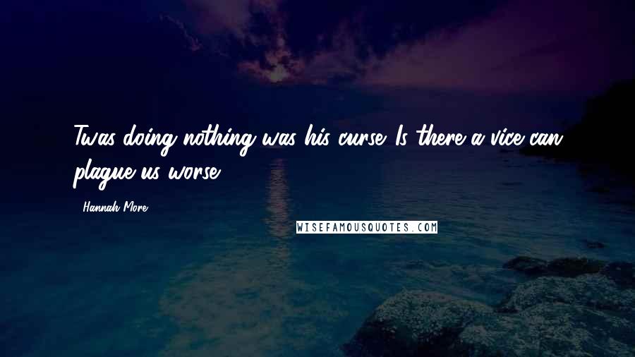 Hannah More Quotes: Twas doing nothing was his curse. Is there a vice can plague us worse?