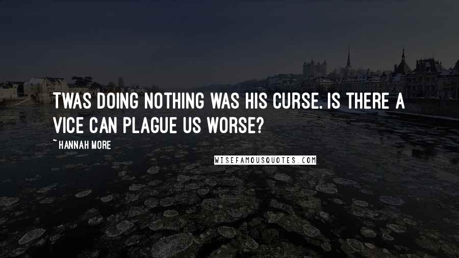 Hannah More Quotes: Twas doing nothing was his curse. Is there a vice can plague us worse?