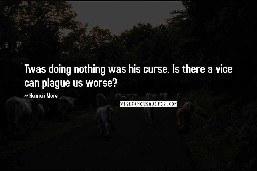 Hannah More Quotes: Twas doing nothing was his curse. Is there a vice can plague us worse?