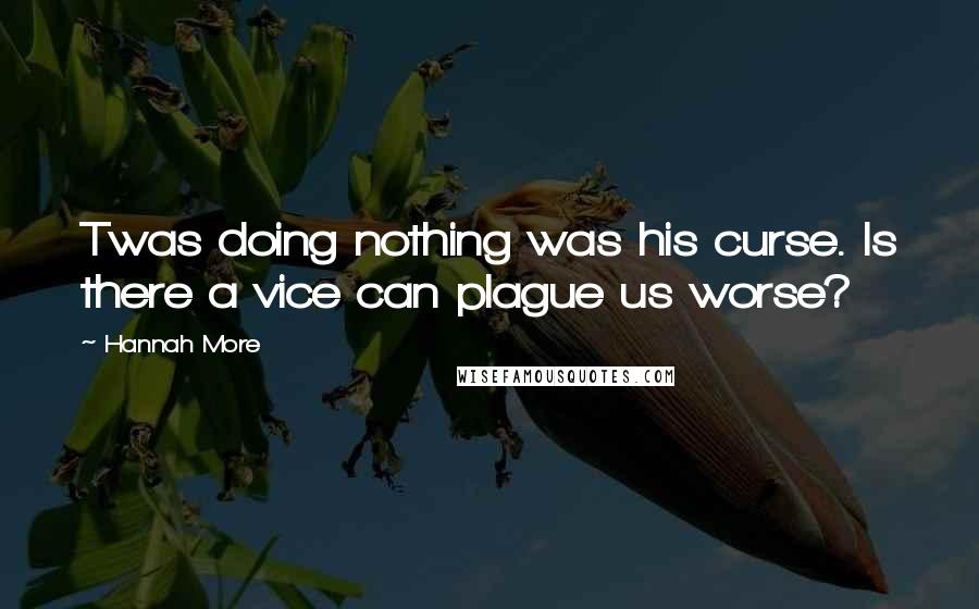 Hannah More Quotes: Twas doing nothing was his curse. Is there a vice can plague us worse?