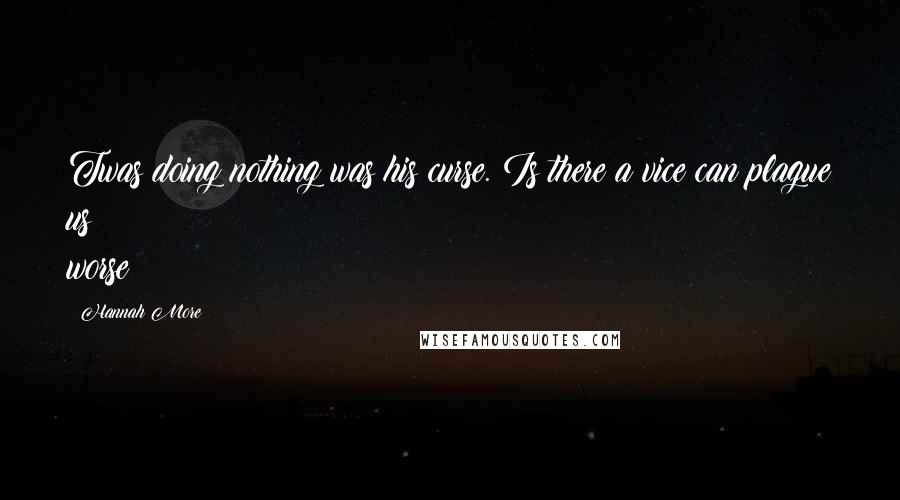 Hannah More Quotes: Twas doing nothing was his curse. Is there a vice can plague us worse?