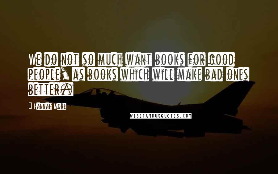 Hannah More Quotes: We do not so much want books for good people, as books which will make bad ones better.