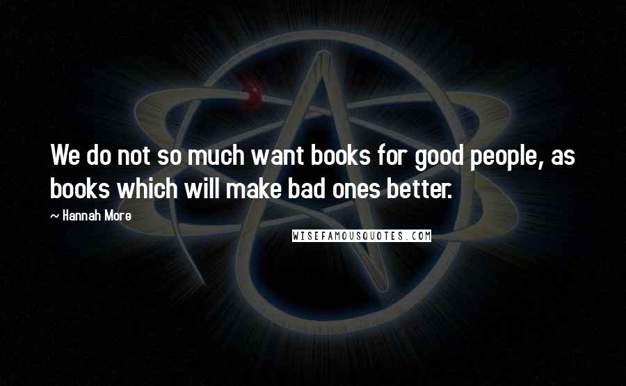 Hannah More Quotes: We do not so much want books for good people, as books which will make bad ones better.