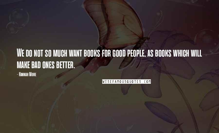 Hannah More Quotes: We do not so much want books for good people, as books which will make bad ones better.