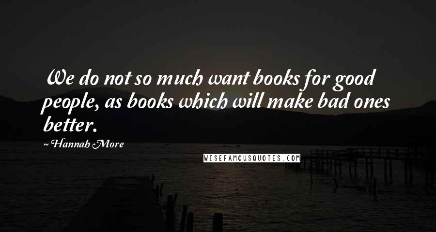 Hannah More Quotes: We do not so much want books for good people, as books which will make bad ones better.