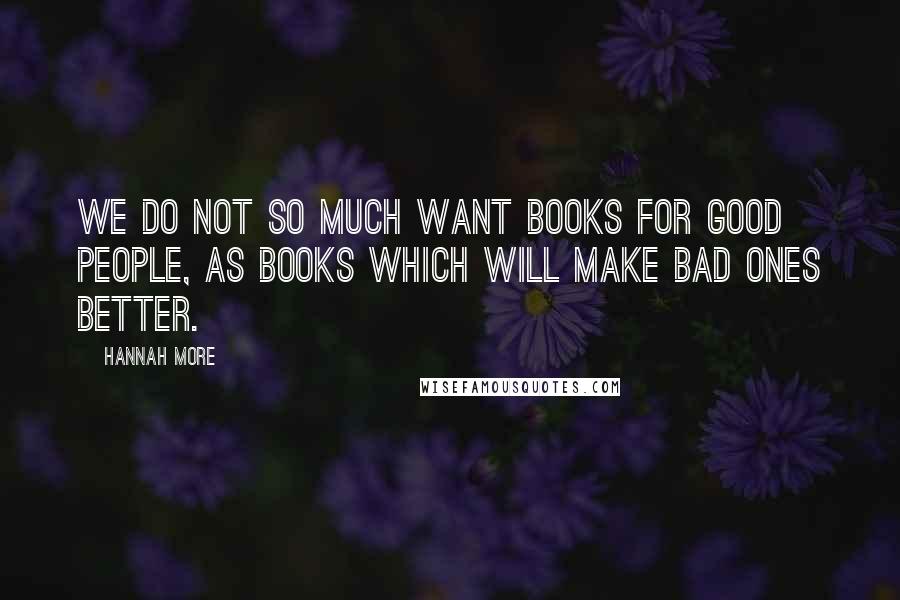 Hannah More Quotes: We do not so much want books for good people, as books which will make bad ones better.