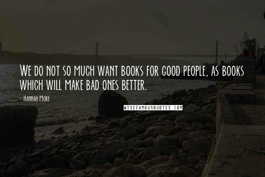 Hannah More Quotes: We do not so much want books for good people, as books which will make bad ones better.