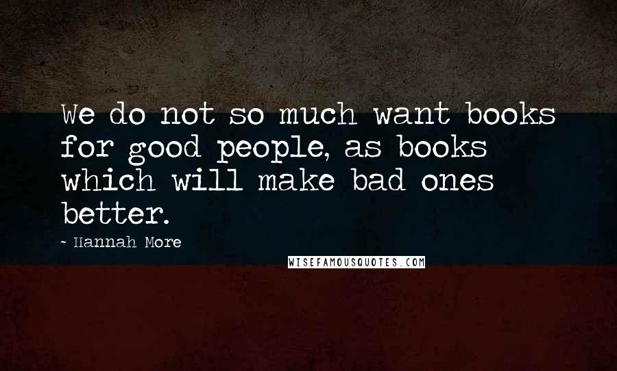 Hannah More Quotes: We do not so much want books for good people, as books which will make bad ones better.