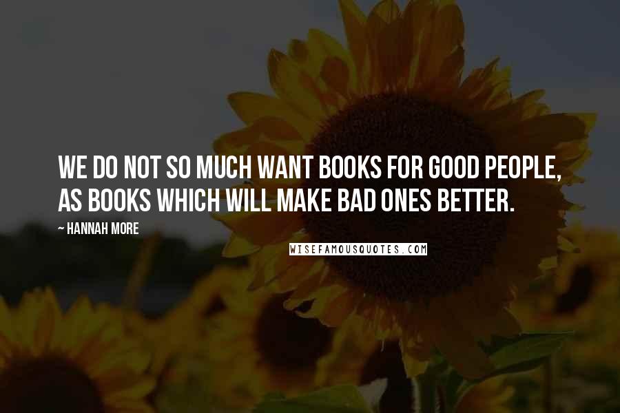 Hannah More Quotes: We do not so much want books for good people, as books which will make bad ones better.