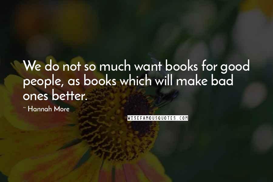 Hannah More Quotes: We do not so much want books for good people, as books which will make bad ones better.