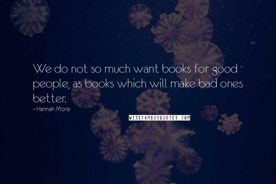 Hannah More Quotes: We do not so much want books for good people, as books which will make bad ones better.