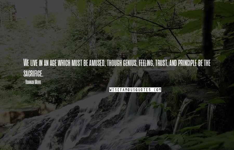 Hannah More Quotes: We live in an age which must be amused, though genius, feeling, trust, and principle be the sacrifice.
