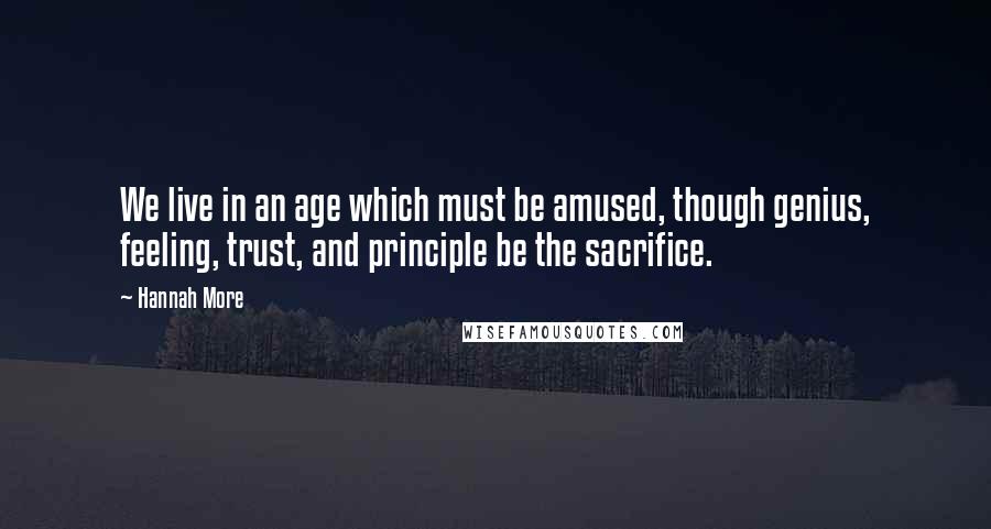 Hannah More Quotes: We live in an age which must be amused, though genius, feeling, trust, and principle be the sacrifice.