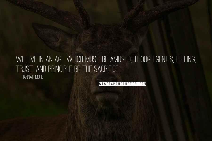 Hannah More Quotes: We live in an age which must be amused, though genius, feeling, trust, and principle be the sacrifice.