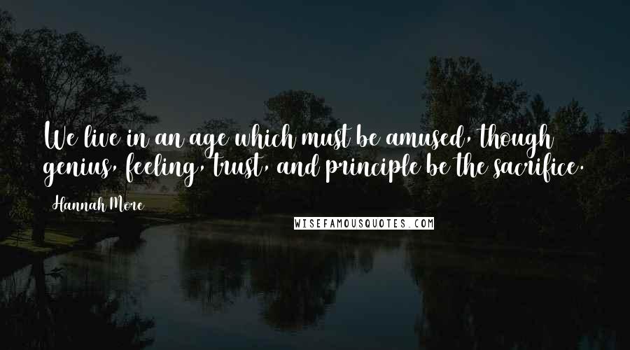 Hannah More Quotes: We live in an age which must be amused, though genius, feeling, trust, and principle be the sacrifice.
