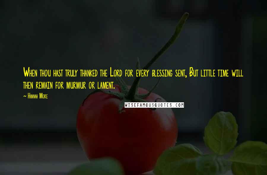 Hannah More Quotes: When thou hast truly thanked the Lord for every blessing sent, But little time will then remain for murmur or lament.