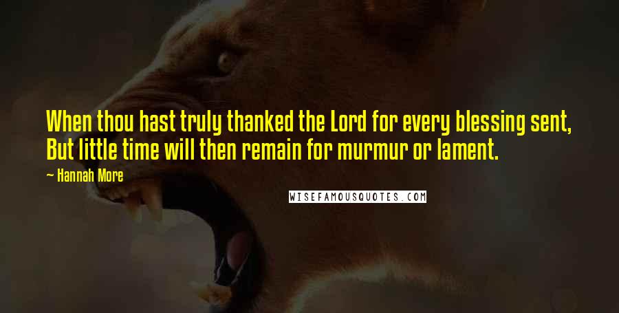 Hannah More Quotes: When thou hast truly thanked the Lord for every blessing sent, But little time will then remain for murmur or lament.