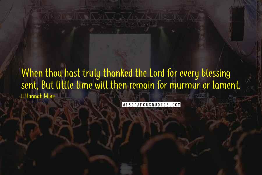 Hannah More Quotes: When thou hast truly thanked the Lord for every blessing sent, But little time will then remain for murmur or lament.