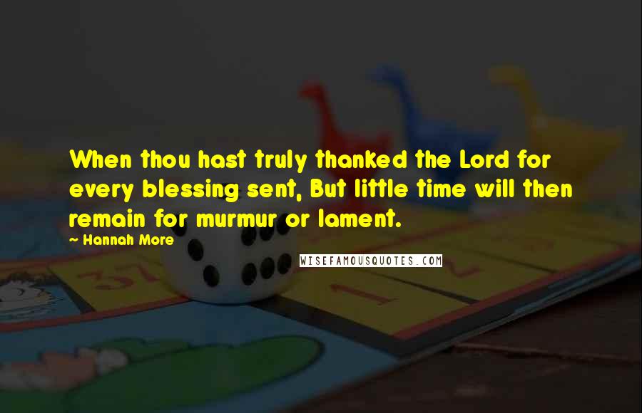 Hannah More Quotes: When thou hast truly thanked the Lord for every blessing sent, But little time will then remain for murmur or lament.