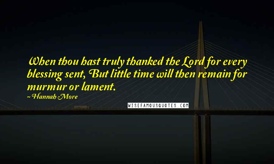 Hannah More Quotes: When thou hast truly thanked the Lord for every blessing sent, But little time will then remain for murmur or lament.