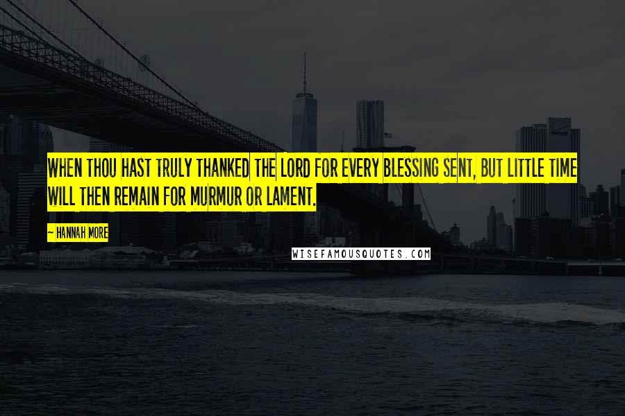 Hannah More Quotes: When thou hast truly thanked the Lord for every blessing sent, But little time will then remain for murmur or lament.