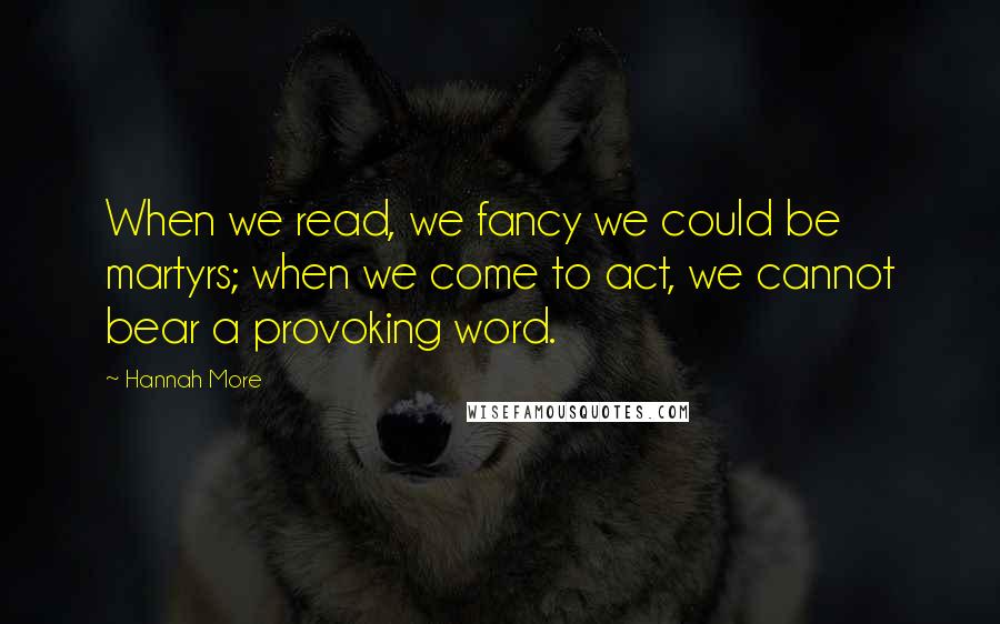 Hannah More Quotes: When we read, we fancy we could be martyrs; when we come to act, we cannot bear a provoking word.