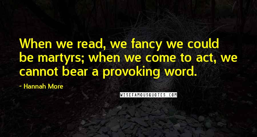 Hannah More Quotes: When we read, we fancy we could be martyrs; when we come to act, we cannot bear a provoking word.