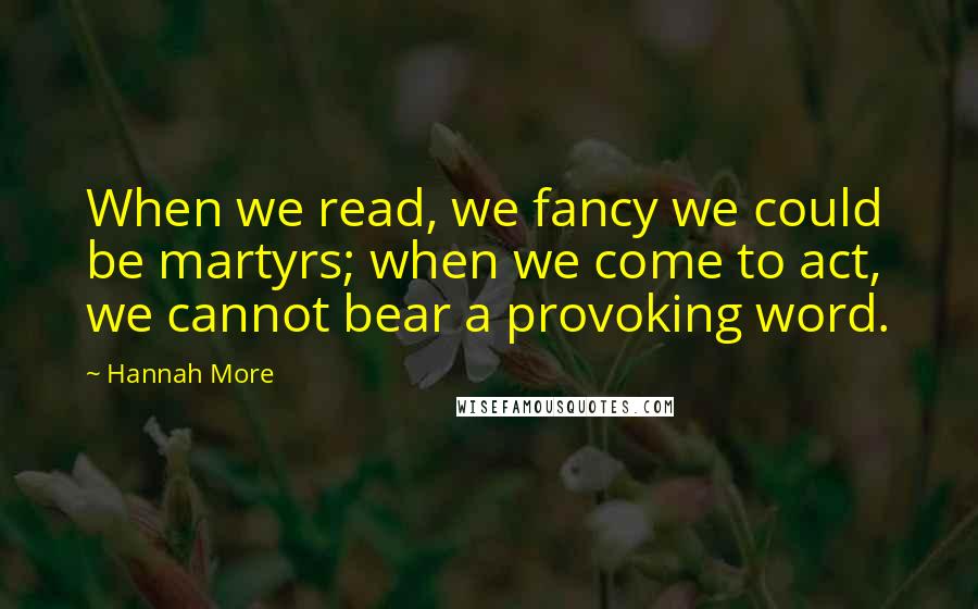 Hannah More Quotes: When we read, we fancy we could be martyrs; when we come to act, we cannot bear a provoking word.