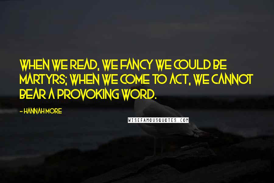 Hannah More Quotes: When we read, we fancy we could be martyrs; when we come to act, we cannot bear a provoking word.