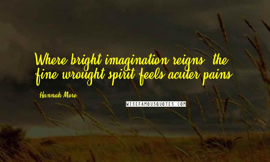 Hannah More Quotes: Where bright imagination reigns, the fine-wrought spirit feels acuter pains.