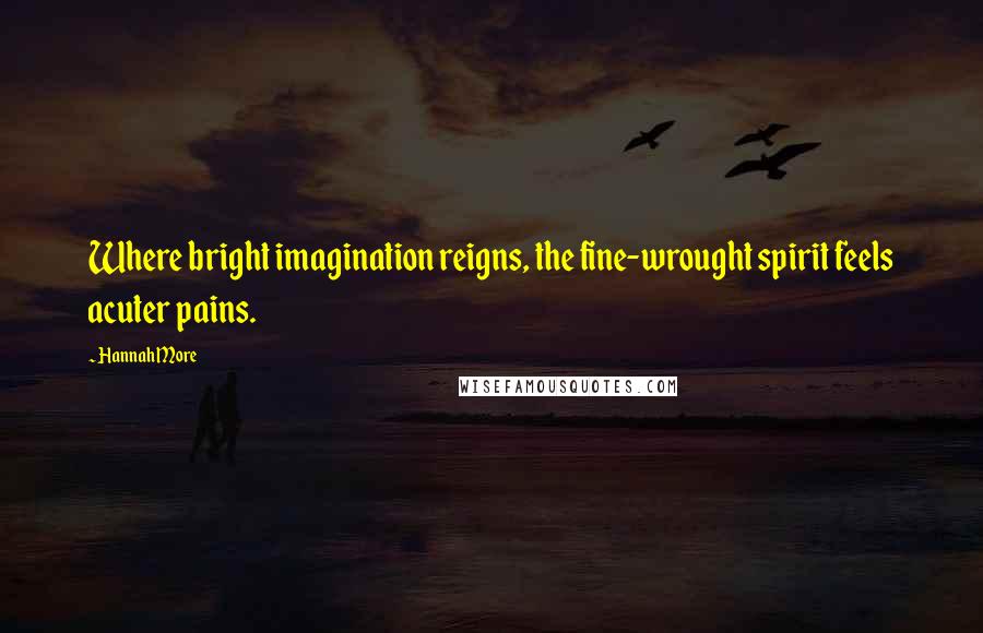 Hannah More Quotes: Where bright imagination reigns, the fine-wrought spirit feels acuter pains.