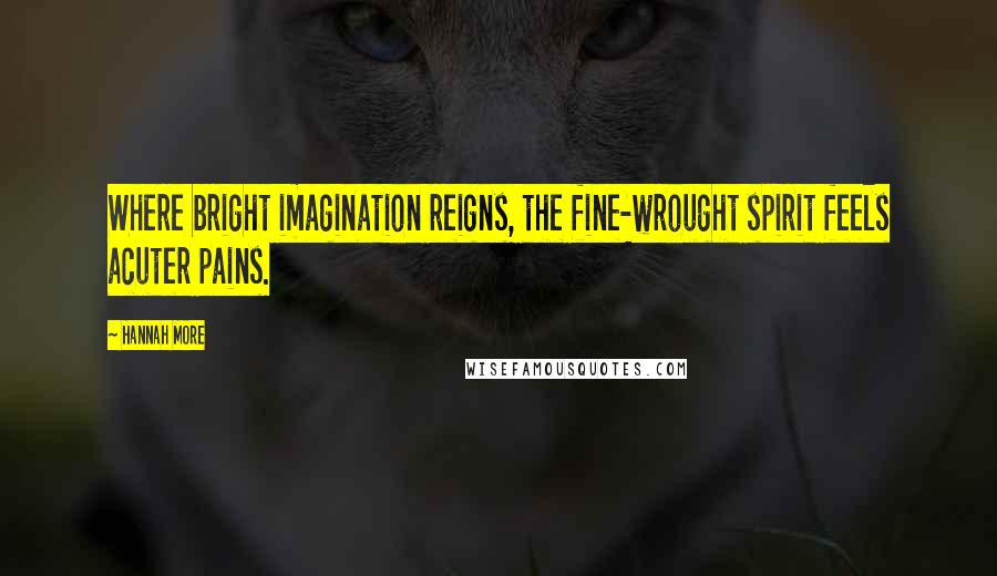 Hannah More Quotes: Where bright imagination reigns, the fine-wrought spirit feels acuter pains.