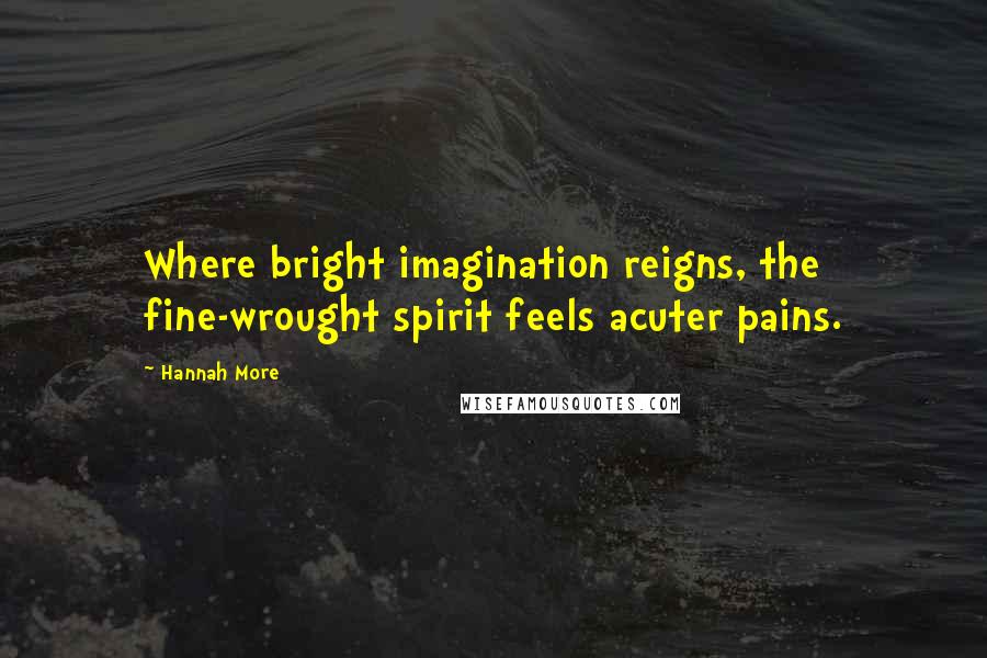 Hannah More Quotes: Where bright imagination reigns, the fine-wrought spirit feels acuter pains.