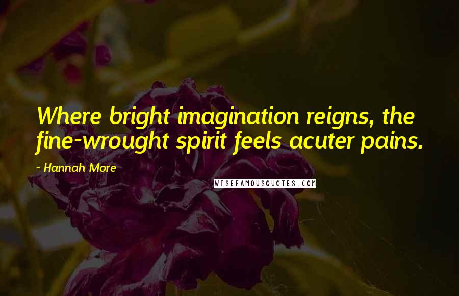 Hannah More Quotes: Where bright imagination reigns, the fine-wrought spirit feels acuter pains.