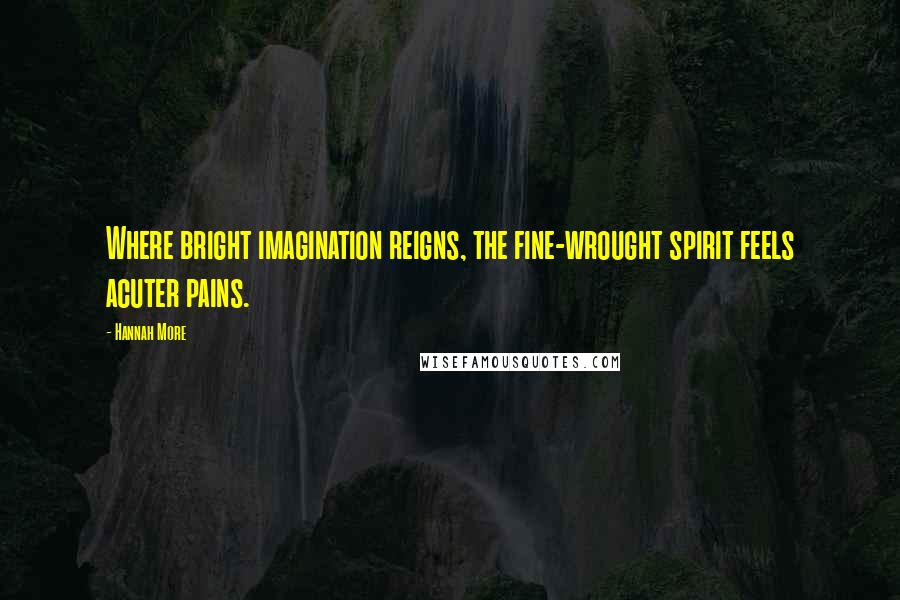 Hannah More Quotes: Where bright imagination reigns, the fine-wrought spirit feels acuter pains.