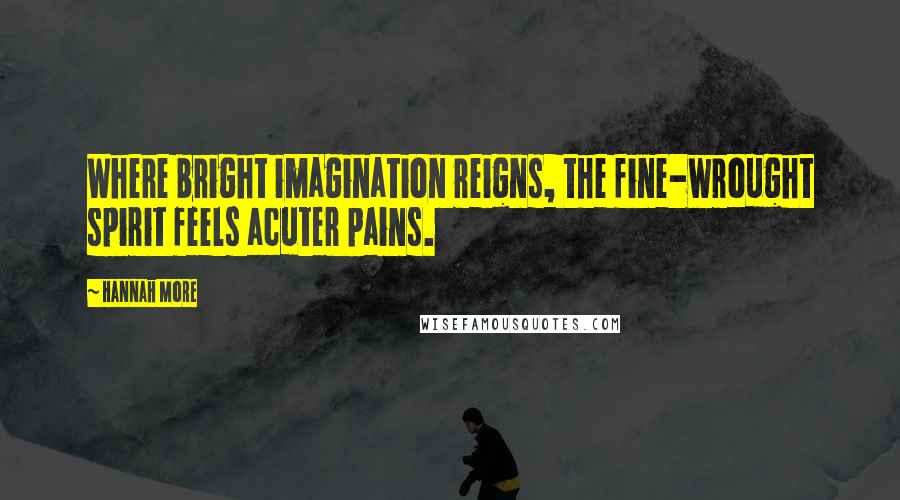 Hannah More Quotes: Where bright imagination reigns, the fine-wrought spirit feels acuter pains.