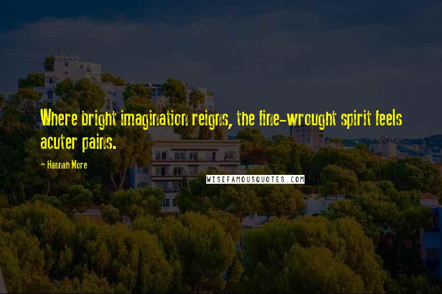 Hannah More Quotes: Where bright imagination reigns, the fine-wrought spirit feels acuter pains.