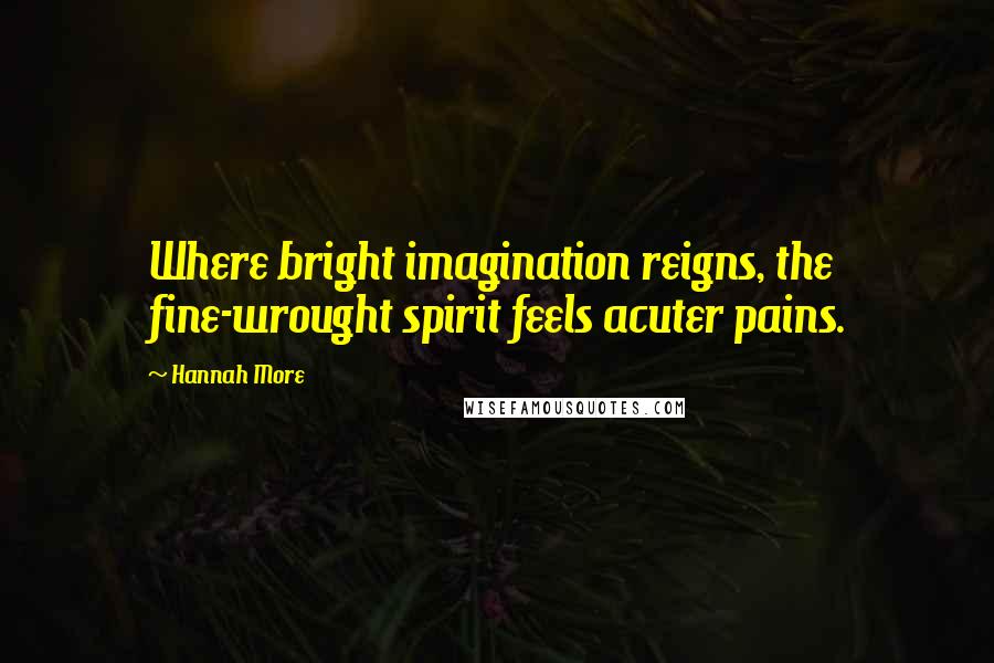 Hannah More Quotes: Where bright imagination reigns, the fine-wrought spirit feels acuter pains.