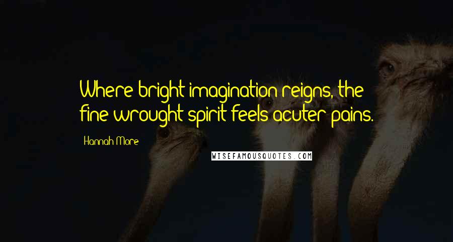 Hannah More Quotes: Where bright imagination reigns, the fine-wrought spirit feels acuter pains.