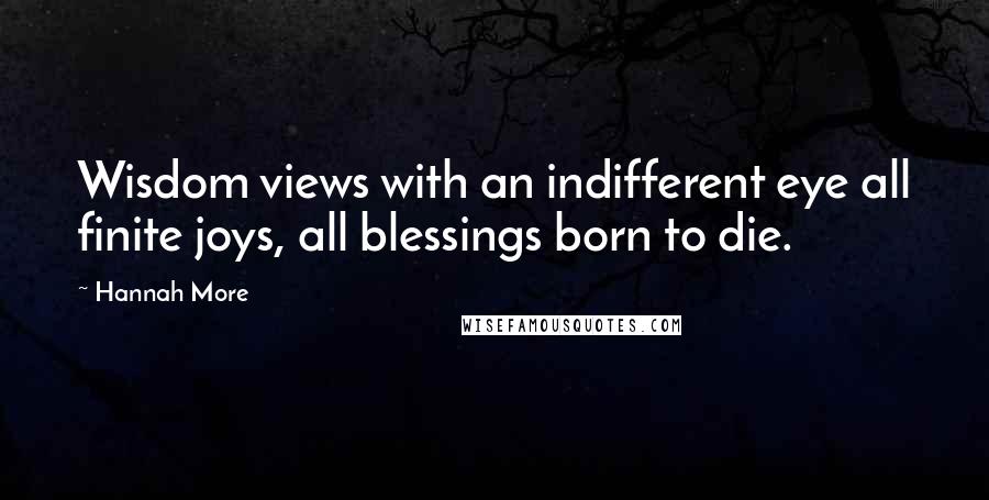 Hannah More Quotes: Wisdom views with an indifferent eye all finite joys, all blessings born to die.