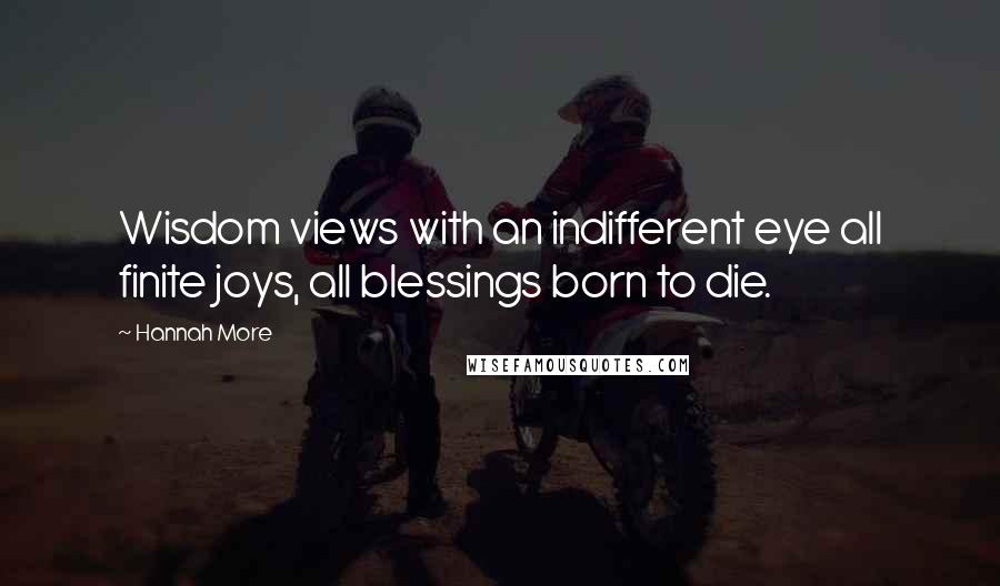 Hannah More Quotes: Wisdom views with an indifferent eye all finite joys, all blessings born to die.