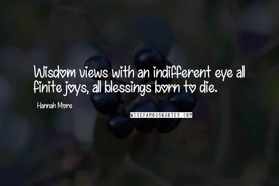 Hannah More Quotes: Wisdom views with an indifferent eye all finite joys, all blessings born to die.