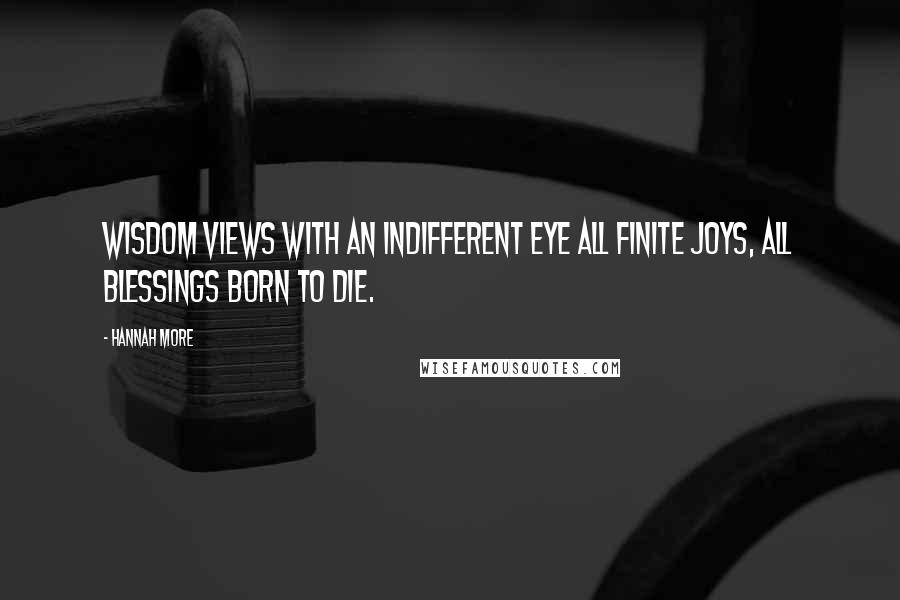 Hannah More Quotes: Wisdom views with an indifferent eye all finite joys, all blessings born to die.